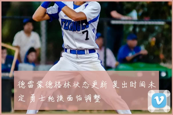 德雷蒙德格林状态更新 复出时间未定 勇士轮换面临调整