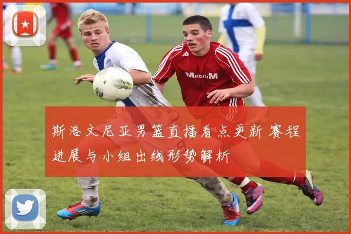 斯洛文尼亚男篮直播看点更新 赛程进展与小组出线形势解析