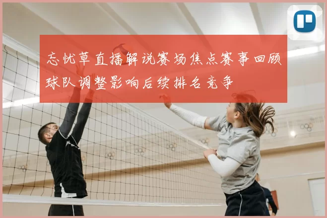 忘忧草直播解说赛场焦点赛事回顾球队调整影响后续排名竞争