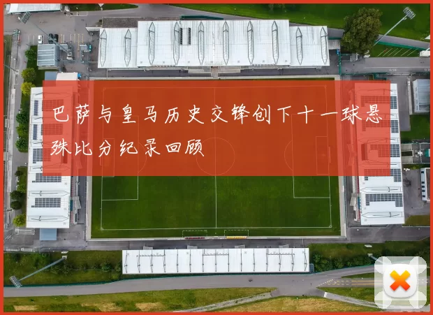 巴萨与皇马历史交锋创下十一球悬殊比分纪录回顾