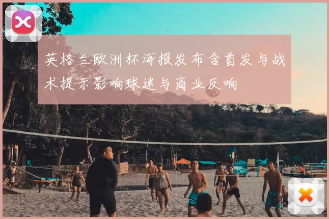 英格兰欧洲杯海报发布含首发与战术提示影响球迷与商业反响