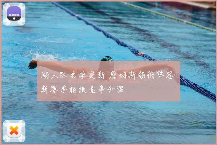 湖人队名单更新 詹姆斯领衔阵容 新赛季轮换竞争升温