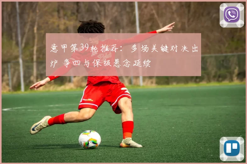 意甲第39轮推荐:多场关键对决出炉 争四与保级悬念延续