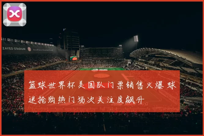 篮球世界杯美国队门票销售火爆 球迷抢购热门场次关注度飙升