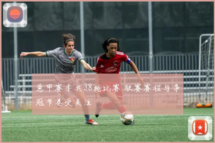 意甲赛季共38轮比赛 联赛赛程与争冠节奏受关注