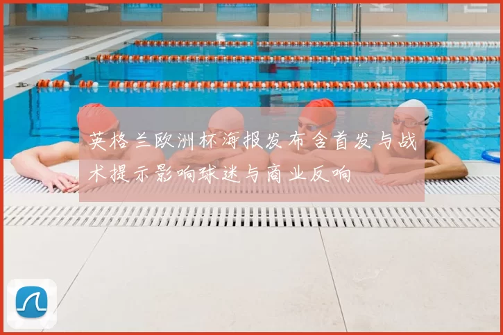 英格兰欧洲杯海报发布含首发与战术提示影响球迷与商业反响