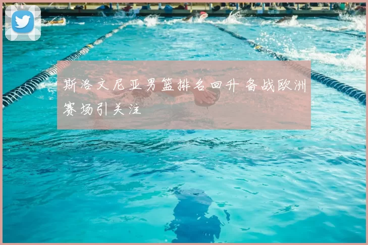 斯洛文尼亚男篮排名回升 备战欧洲赛场引关注