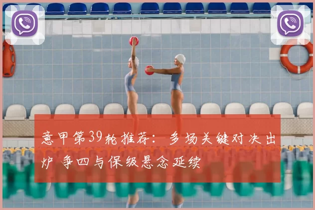 意甲第39轮推荐:多场关键对决出炉 争四与保级悬念延续