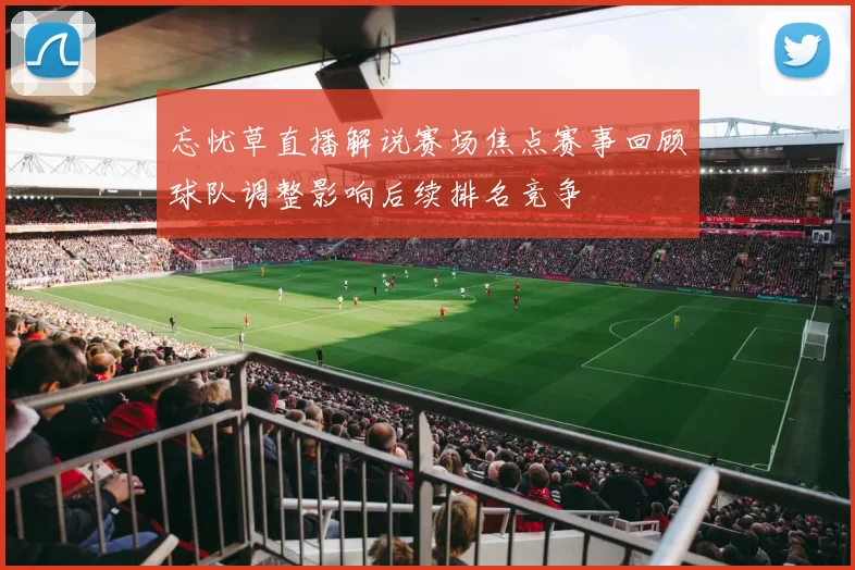 忘忧草直播解说赛场焦点赛事回顾球队调整影响后续排名竞争