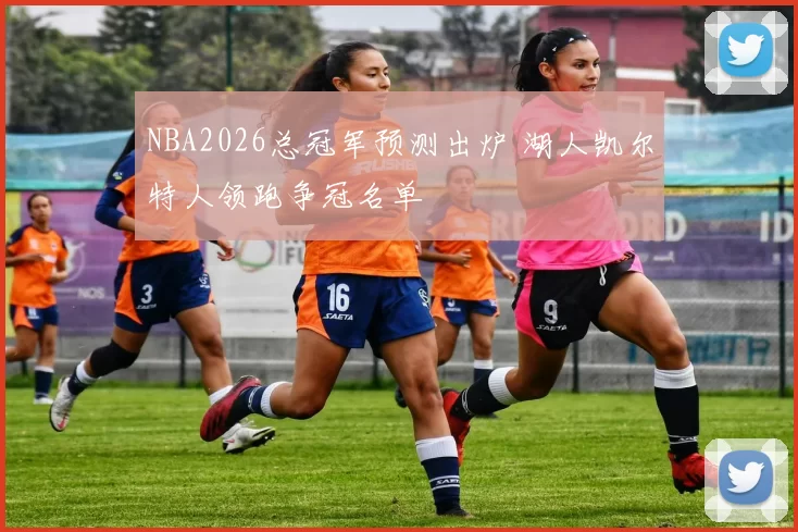 NBA2026总冠军预测出炉 湖人凯尔特人领跑争冠名单
