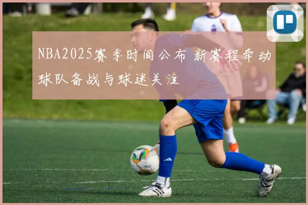 NBA2025赛季时间公布 新赛程牵动球队备战与球迷关注
