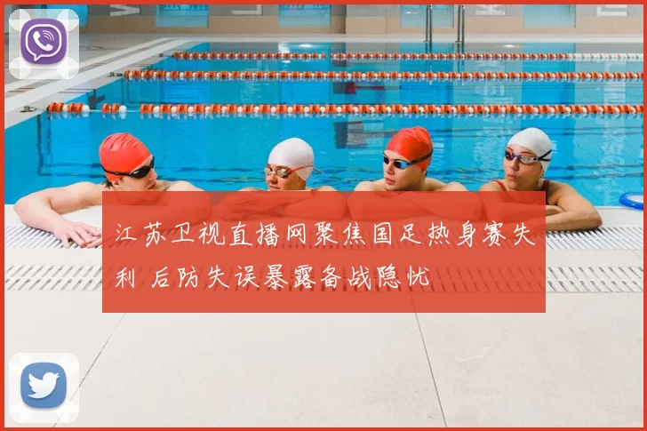 江苏卫视直播网聚焦国足热身赛失利 后防失误暴露备战隐忧