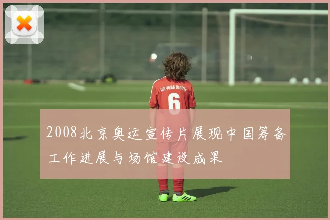 2008北京奥运宣传片展现中国筹备工作进展与场馆建设成果