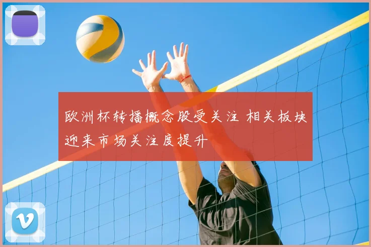 欧洲杯转播概念股受关注 相关板块迎来市场关注度提升