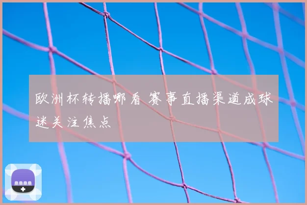欧洲杯转播哪看 赛事直播渠道成球迷关注焦点