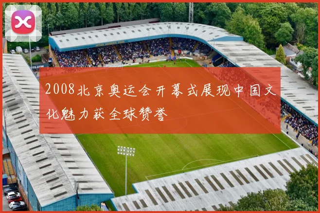 2008北京奥运会开幕式展现中国文化魅力获全球赞誉