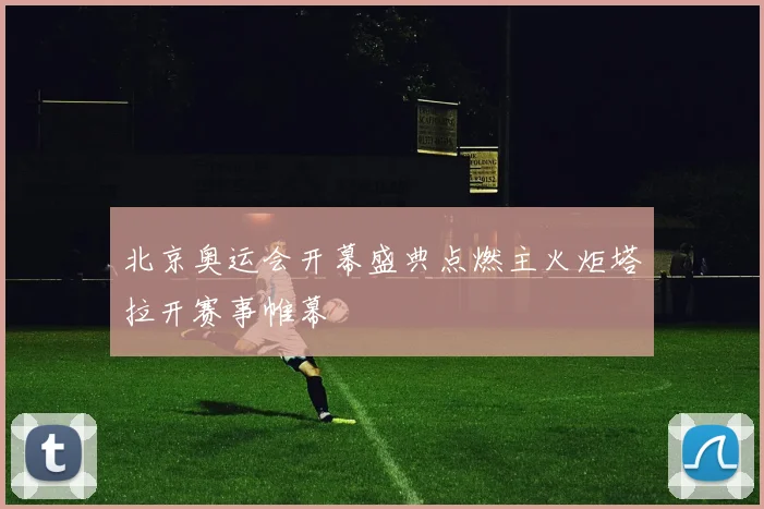 北京奥运会开幕盛典点燃主火炬塔拉开赛事帷幕