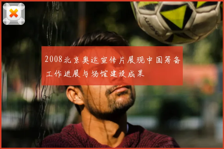 2008北京奥运宣传片展现中国筹备工作进展与场馆建设成果