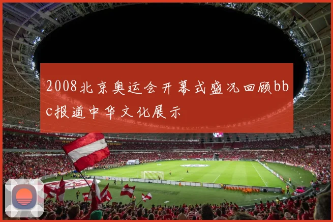 2008北京奥运会开幕式盛况回顾bbc报道中华文化展示