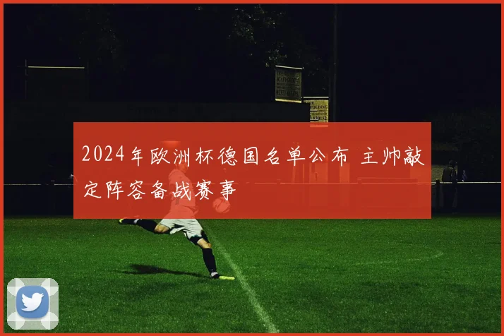 2024年欧洲杯德国名单公布 主帅敲定阵容备战赛事