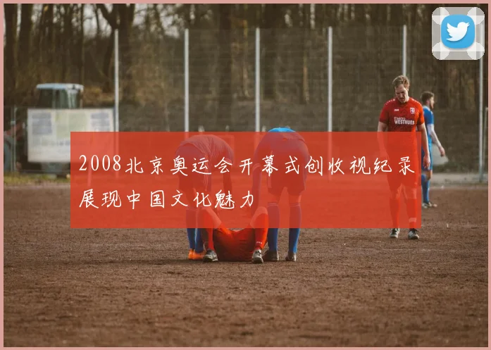 2008北京奥运会开幕式创收视纪录展现中国文化魅力