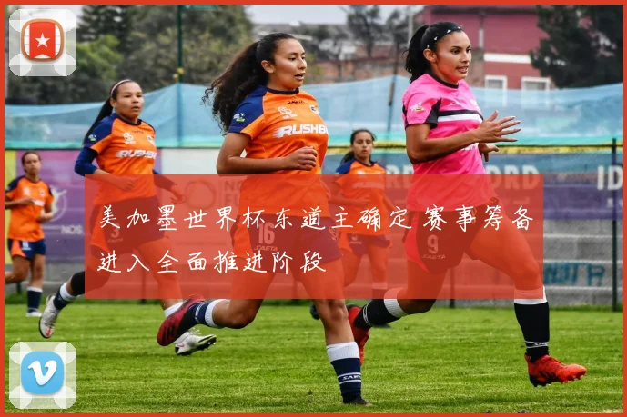 美加墨世界杯东道主确定 赛事筹备进入全面推进阶段