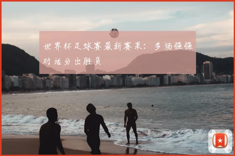 世界杯足球赛最新赛果：多场强强对话分出胜负