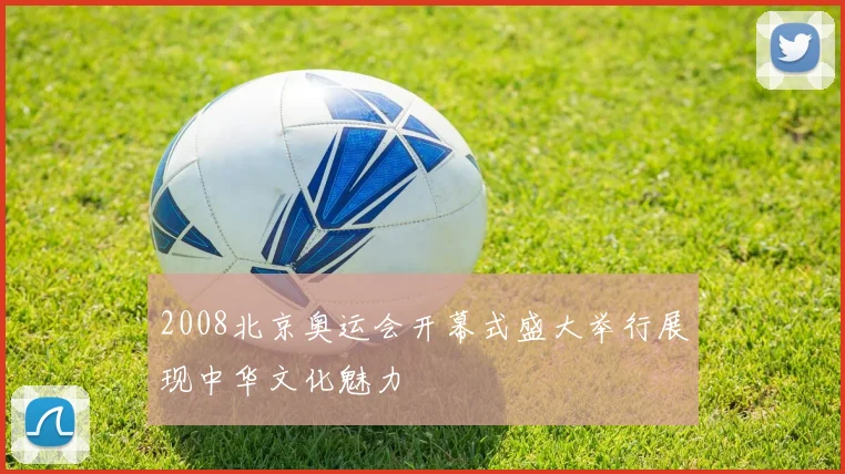 2008北京奥运会开幕式盛大举行展现中华文化魅力