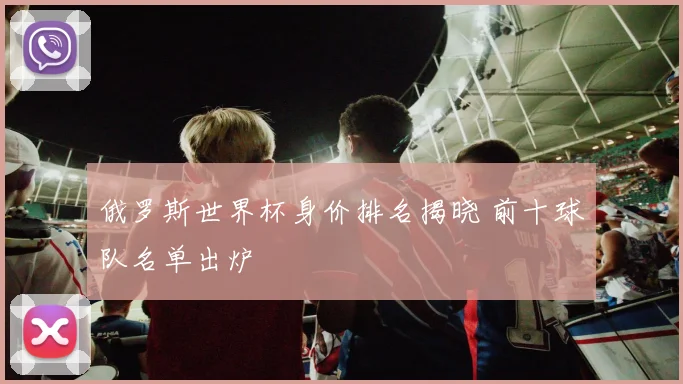 俄罗斯世界杯身价排名揭晓 前十球队名单出炉