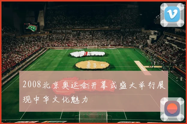 2008北京奥运会开幕式盛大举行展现中华文化魅力