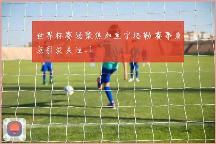 世界杯赛场聚焦加里宁格勒 赛事看点引发关注_1