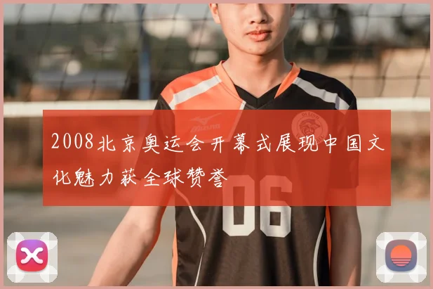 2008北京奥运会开幕式展现中国文化魅力获全球赞誉